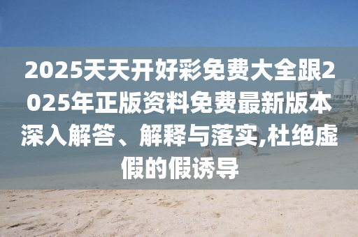 2025天天開好彩免費大全跟2025年正版資料免費最新版本深入解答、解釋與落實,杜絕虛假的假誘導